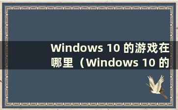 Windows 10 的游戏在哪里（Windows 10 的游戏在哪里）